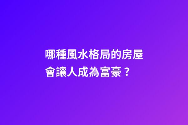 哪種風水格局的房屋會讓人成為富豪？